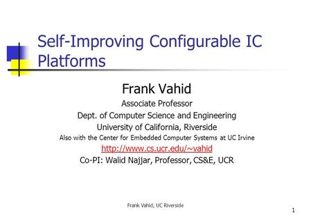 Frank Vahid, UC Riverside 1 Self-Improving Configurable IC Platforms Frank Vahid Associate Professor Dept. of Computer Science and Engineering University.