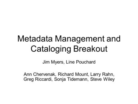 Metadata Management and Cataloging Breakout Jim Myers, Line Pouchard Ann Chervenak, Richard Mount, Larry Rahn, Greg Riccardi, Sonja Tidemann, Steve Wiley.