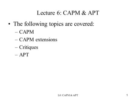 L6: CAPM & APT 1 Lecture 6: CAPM & APT The following topics are covered: –CAPM –CAPM extensions –Critiques –APT.