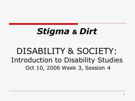 1 Stigma & Dirt DISABILITY & SOCIETY: Introduction to Disability Studies Oct 10, 2006 Week 3, Session 4.