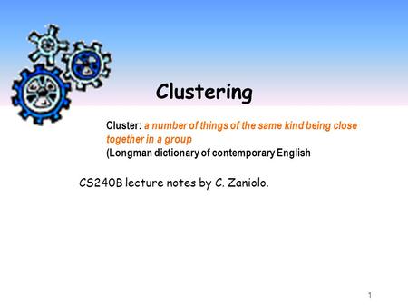 Clustering Cluster: a number of things of the same kind being close together in a group (Longman dictionary of contemporary English CS240B lecture notes.