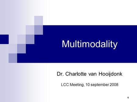 1 Multimodality Dr. Charlotte van Hooijdonk LCC Meeting, 10 september 2008.