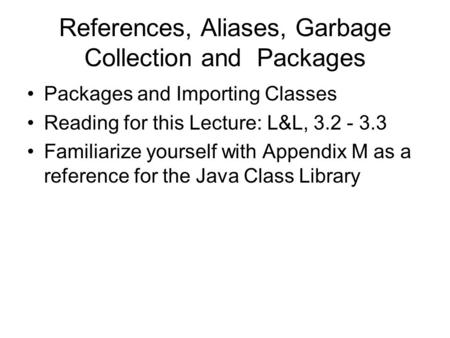 References, Aliases, Garbage Collection and Packages Packages and Importing Classes Reading for this Lecture: L&L, 3.2 - 3.3 Familiarize yourself with.