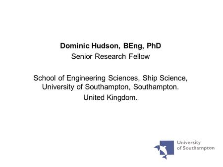 Dominic Hudson, BEng, PhD Senior Research Fellow School of Engineering Sciences, Ship Science, University of Southampton, Southampton. United Kingdom.