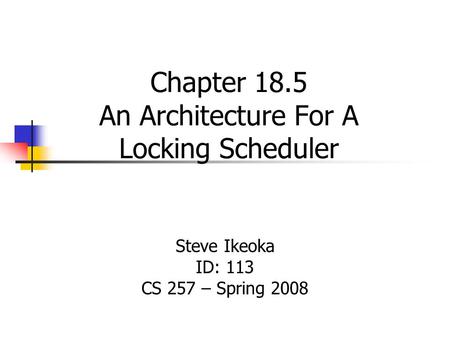 Chapter 18.5 An Architecture For A Locking Scheduler Steve Ikeoka ID: 113 CS 257 – Spring 2008.