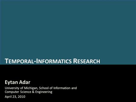 T EMPORAL -I NFORMATICS R ESEARCH Eytan Adar University of Michigan, School of Information and Computer Science & Engineering April 23, 2010.