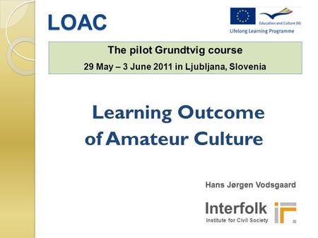 Interfolk Institute for Civil Society Learning Outcome of Amateur Culture Hans Jørgen Vodsgaard Hans Jørgen Vodsgaard LOAC The pilot Grundtvig course 29.