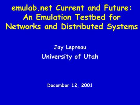 Emulab.net Current and Future: An Emulation Testbed for Networks and Distributed Systems Jay Lepreau University of Utah December 12, 2001.