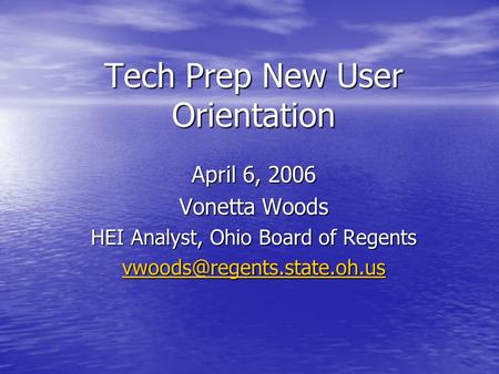 Tech Prep New User Orientation April 6, 2006 Vonetta Woods HEI Analyst, Ohio Board of Regents