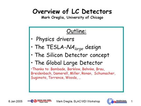 6 Jan 2005Mark Oreglia, SLAC MDI Workshop1 Overview of LC Detectors Mark Oreglia, University of Chicago Outline: Physics drivers The TESLA-NA large design.