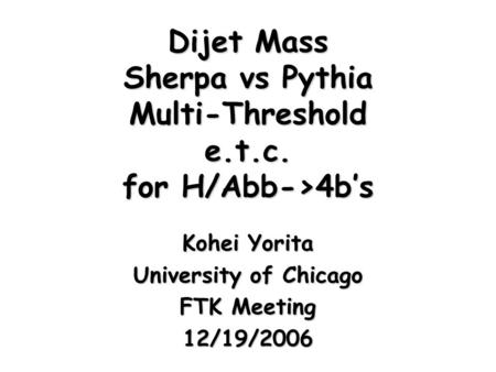 Dijet Mass Sherpa vs Pythia Multi-Threshold e.t.c. for H/Abb->4b’s Kohei Yorita University of Chicago FTK Meeting 12/19/2006.