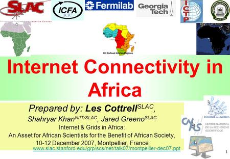 1 Internet Connectivity in Africa Prepared by: Les Cottrell SLAC, Shahryar Khan NIIT/SLAC, Jared Greeno SLAC Internet & Grids in Africa: An Asset for African.