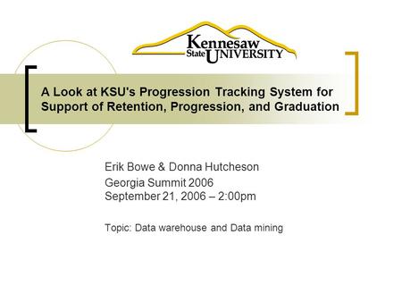 A Look at KSU's Progression Tracking System for Support of Retention, Progression, and Graduation Erik Bowe & Donna Hutcheson Georgia Summit 2006 September.