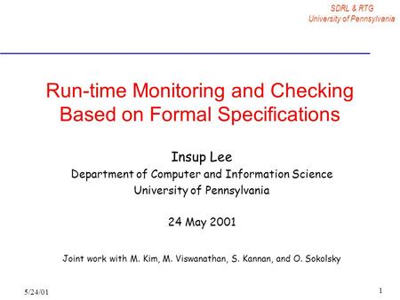 SDRL & RTG University of Pennsylvania 5/24/01 1 Run-time Monitoring and Checking Based on Formal Specifications Insup Lee Department of Computer and Information.