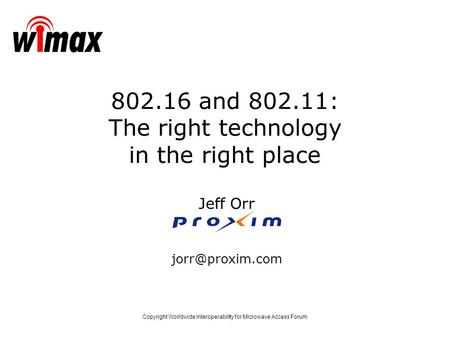 Copyright Worldwide Interoperability for Microwave Access Forum Jeff Orr 802.16 and 802.11: The right technology in the right place.