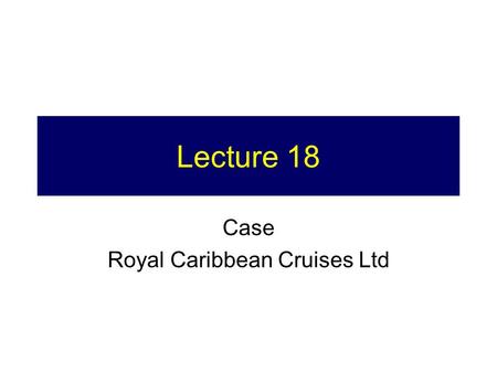 Lecture 18 Case Royal Caribbean Cruises Ltd. 2 Final Exam Outline 12 – 3pm, Wednesday June 14 Half short and long answers on theory and principles from.