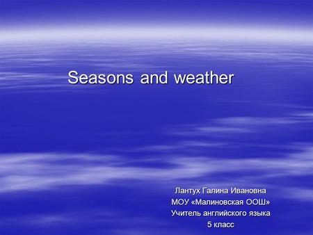 Seasons and weather Seasons and weather Лантух Галина Ивановна МОУ «Малиновская ООШ» Учитель английского языка 5 класс.