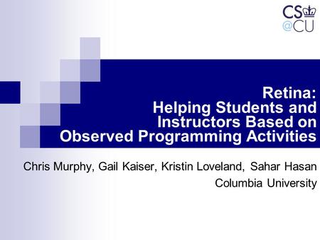 Retina: Helping Students and Instructors Based on Observed Programming Activities Chris Murphy, Gail Kaiser, Kristin Loveland, Sahar Hasan Columbia University.