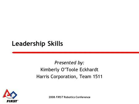 2008 FIRST Robotics Conference Leadership Skills Presented by: Kimberly O’Toole Eckhardt Harris Corporation, Team 1511.