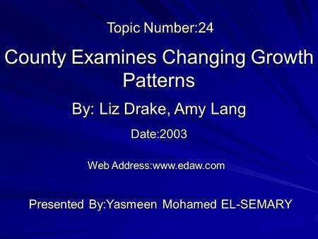 County Examines Changing Growth Patterns Presented By:Yasmeen Mohamed EL-SEMARY By: Liz Drake, Amy Lang Web Address:www.edaw.com Topic Number:24 Date:2003.