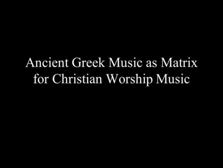 Ancient Greek Music as Matrix for Christian Worship Music.