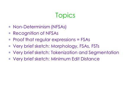 Topics Non-Determinism (NFSAs) Recognition of NFSAs Proof that regular expressions = FSAs Very brief sketch: Morphology, FSAs, FSTs Very brief sketch: