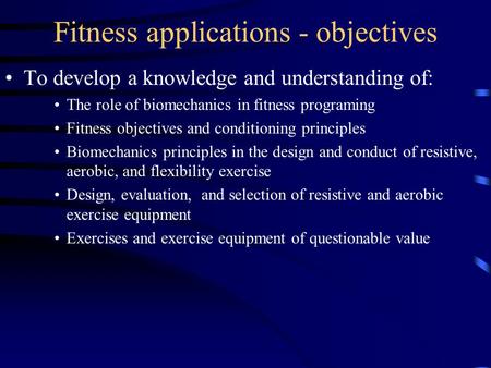 Fitness applications - objectives To develop a knowledge and understanding of: The role of biomechanics in fitness programing Fitness objectives and conditioning.