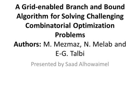 A Grid-enabled Branch and Bound Algorithm for Solving Challenging Combinatorial Optimization Problems Authors: M. Mezmaz, N. Melab and E-G. Talbi Presented.