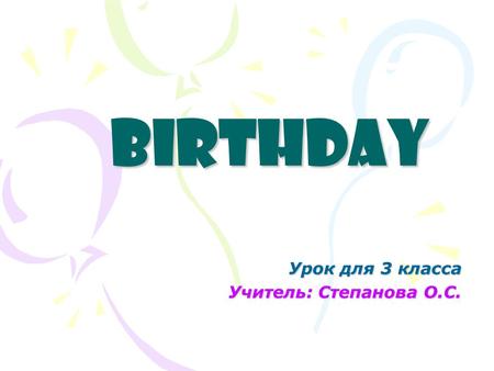 Birthday Урок для 3 класса Учитель: Степанова О.С.