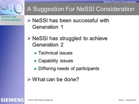 Process Gas Chromatography Siemens Process Chromatographs IFPAC 2007 NeSSI Update.pptSlide 1; January 2007 A Suggestion For NeSSI Consideration  NeSSI.