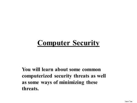 James Tam Computer Security You will learn about some common computerized security threats as well as some ways of minimizing these threats.