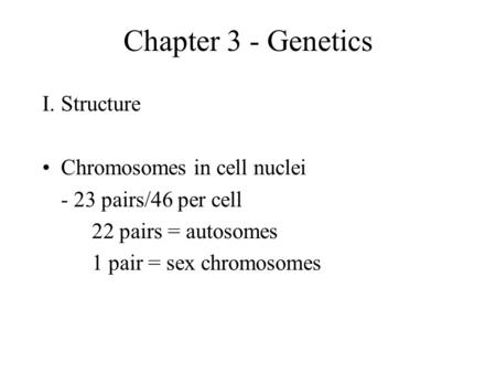 Chapter 3 - Genetics I.Structure Chromosomes in cell nuclei - 23 pairs/46 per cell 22 pairs = autosomes 1 pair = sex chromosomes.