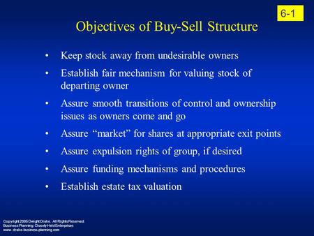 Copyright 2005 Dwight Drake. All Rights Reserved. Business Planning: Closely Held Enterprises www. drake-business-planning.com 6-1 Objectives of Buy-Sell.