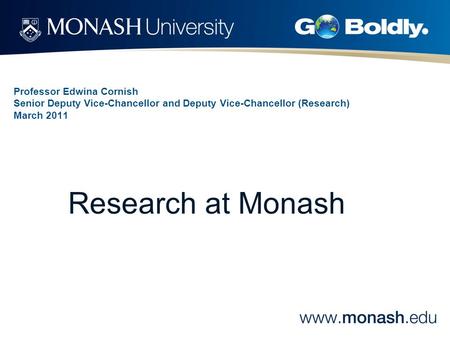 Professor Edwina Cornish Senior Deputy Vice-Chancellor and Deputy Vice-Chancellor (Research) March 2011 Research at Monash.