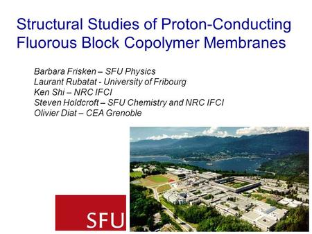 Structural Studies of Proton-Conducting Fluorous Block Copolymer Membranes Barbara Frisken – SFU Physics Laurant Rubatat - University of Fribourg Ken Shi.