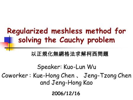 Regularized meshless method for solving the Cauchy problem Speaker: Kuo-Lun Wu Coworker : Kue-Hong Chen 、 Jeng-Tzong Chen and Jeng-Hong Kao 以正規化無網格法求解柯西問題.