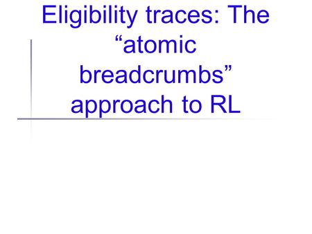 Eligibility traces: The “atomic breadcrumbs” approach to RL.