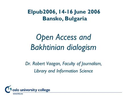 Høgskolen i Oslo Elpub2006, 14-16 June 2006 Bansko, Bulgaria Open Access and Bakhtinian dialogism Dr. Robert Vaagan, Faculty of Journalism, Library and.