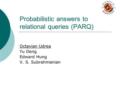 Probabilistic answers to relational queries (PARQ) Octavian Udrea Yu Deng Edward Hung V. S. Subrahmanian.