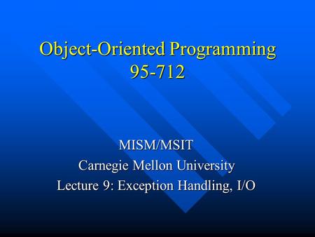 Object-Oriented Programming 95-712 MISM/MSIT Carnegie Mellon University Lecture 9: Exception Handling, I/O.