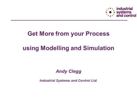 Get More from your Process using Modelling and Simulation Andy Clegg Industrial Systems and Control Ltd.