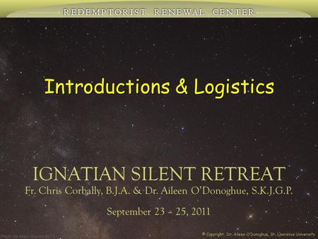 Introductions & Logistics IGNATIAN SILENT RETREAT Fr. Chris Corbally, B.J.A. & Dr. Aileen O’Donoghue, S.K.J.G.P. September 23 – 25, 2011 © Copyright,