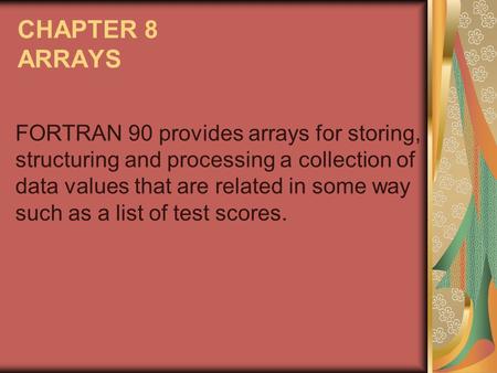 CHAPTER 8 ARRAYS FORTRAN 90 provides arrays for storing, structuring and processing a collection of data values that are related in some way such as a.