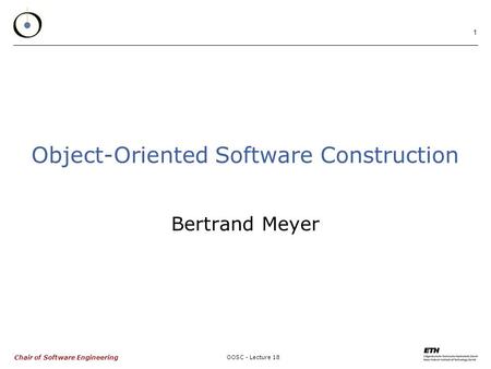 Chair of Software Engineering OOSC - Lecture 18 1 Object-Oriented Software Construction Bertrand Meyer.