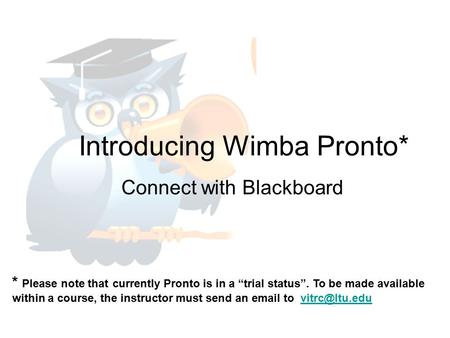 Introducing Wimba Pronto* Connect with Blackboard * Please note that currently Pronto is in a “trial status”. To be made available within a course, the.