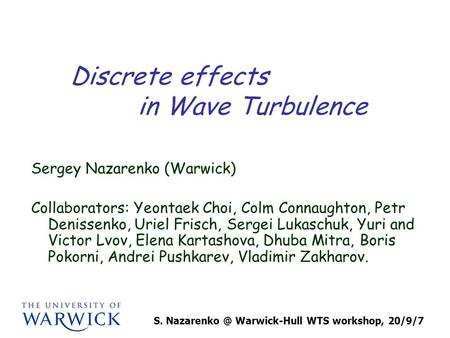 S. Warwick-Hull WTS workshop, 20/9/7 Discrete effects in Wave Turbulence Sergey Nazarenko (Warwick) Collaborators: Yeontaek Choi, Colm Connaughton,