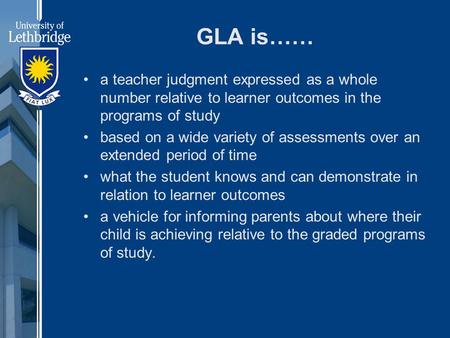 GLA is…… a teacher judgment expressed as a whole number relative to learner outcomes in the programs of study based on a wide variety of assessments over.