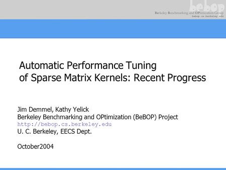 Automatic Performance Tuning of Sparse Matrix Kernels: Recent Progress Jim Demmel, Kathy Yelick Berkeley Benchmarking and OPtimization (BeBOP) Project.