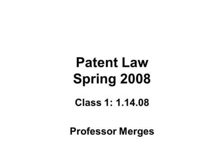 Patent Law Spring 2008 Class 1: 1.14.08 Professor Merges.