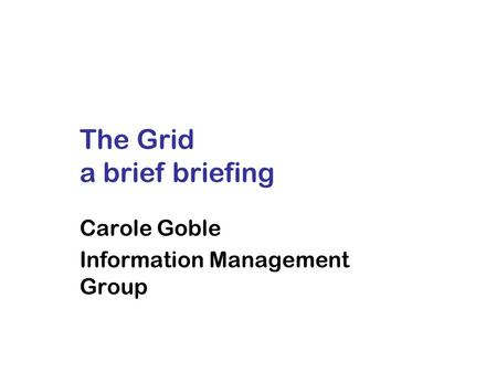 The Grid a brief briefing Carole Goble Information Management Group.